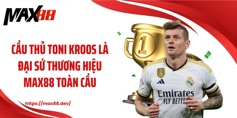 Cầu thủ Toni Kroos là đại sứ thương hiệu MAX88 toàn cầu