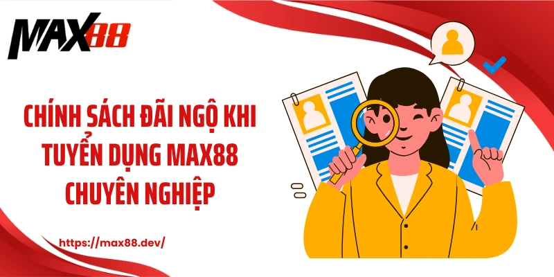 Chính sách đãi ngộ khi tuyển dụng MAX88 chuyên nghiệp