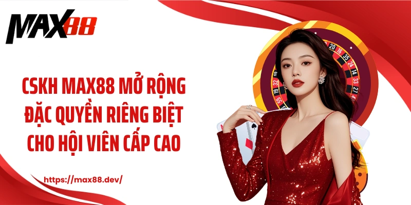CSKH MAX88 mở rộng đặc quyền riêng biệt cho hội viên cấp cao