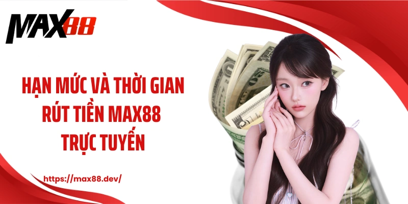 Hạn mức và thời gian rút tiền MAX88 trực tuyến