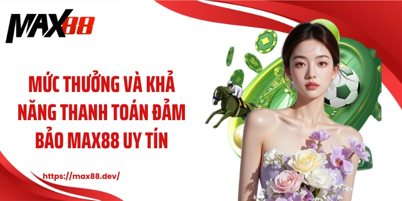 Mức thưởng và khả năng thanh toán đảm bảo MAX88 uy tín