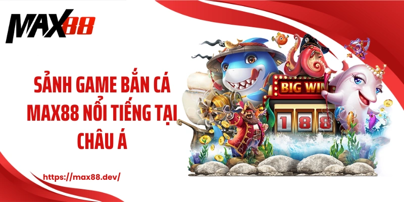 Sảnh game bắn cá MAX88 nổi tiếng tại châu Á
